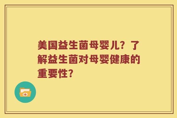 美国益生菌母婴儿?了解益生菌对母婴健康的重要性? 美国益生菌母婴儿?了解益生菌对母婴健康的重要性?