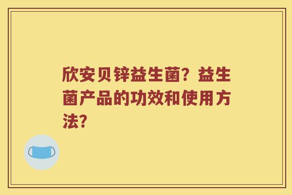 欣安贝锌益生菌?益生菌产品的功效和使用方法? 欣安贝锌益生菌?益生菌产品的功效和使用方法?