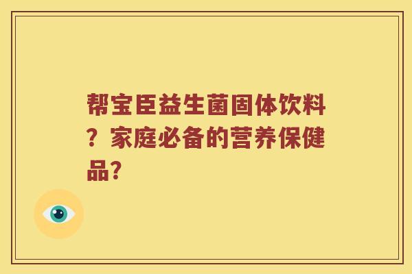 帮宝臣益生菌固体饮料？家庭必备的营养保健品？