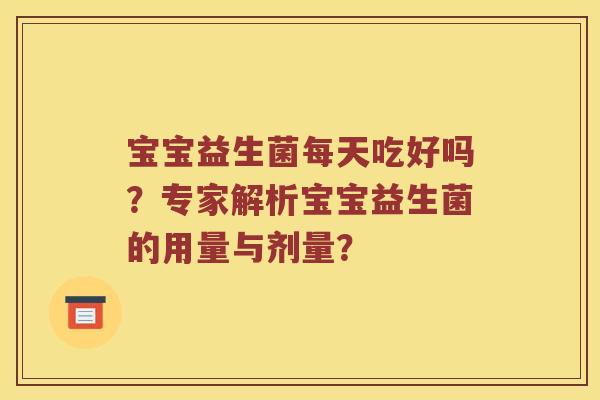宝宝益生菌每天吃好吗?专家解析宝宝益生菌的用量与剂量? 宝宝益生菌每天吃好吗?专家解析宝宝益生菌的用量与剂量?