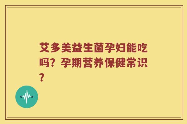 艾多美益生菌孕妇能吃吗?孕期营养保健常识? 艾多美益生菌孕妇能吃吗?孕期营养保健常识?