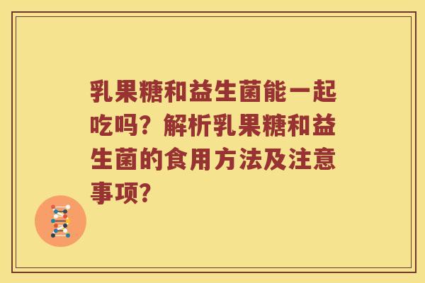 乳果糖和益生菌能一起吃吗？解析乳果糖和益生菌的食用方法及注意事项？