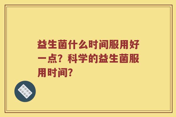 益生菌什么时间服用好一点？科学的益生菌服用时间？