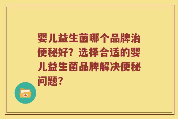 婴儿益生菌哪个品牌好？选择合适的婴儿益生菌品牌解决问题？