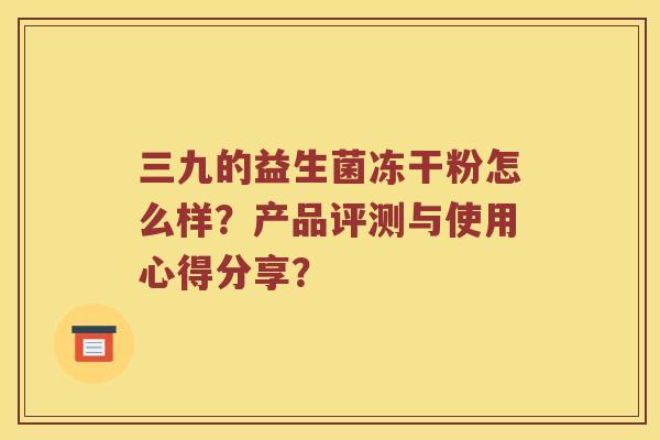 三九的益生菌冻干粉怎么样？产品评测与使用心得分享？