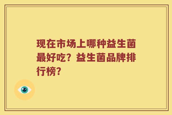 现在市场上哪种益生菌好吃？益生菌品牌排行榜？