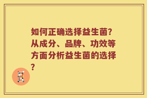 如何正确选择益生菌？从成分、品牌、功效等方面分析益生菌的选择？
