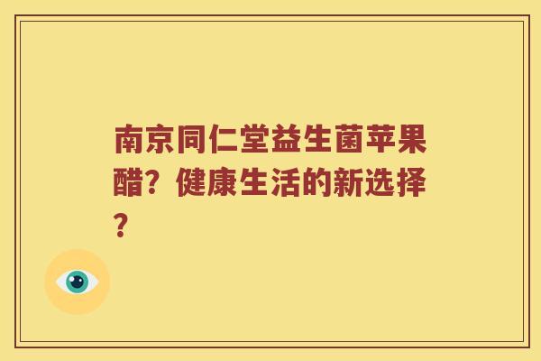 南京同仁堂益生菌苹果醋？健康生活的新选择？