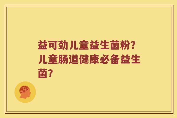 益可劲儿童益生菌粉？儿童肠道健康必备益生菌？