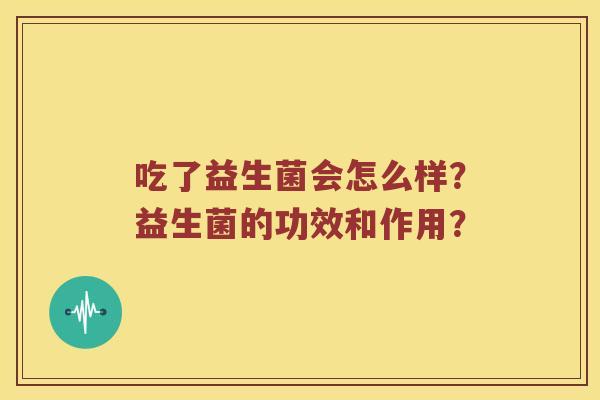 吃了益生菌会怎么样？益生菌的功效和作用？