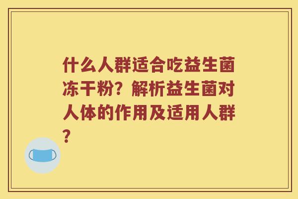 什么人群适合吃益生菌冻干粉?解析益生菌对人体的作用及适用人群? 什么人群适合吃益生菌冻干粉?解析益生菌对人体的作用及适用人群?