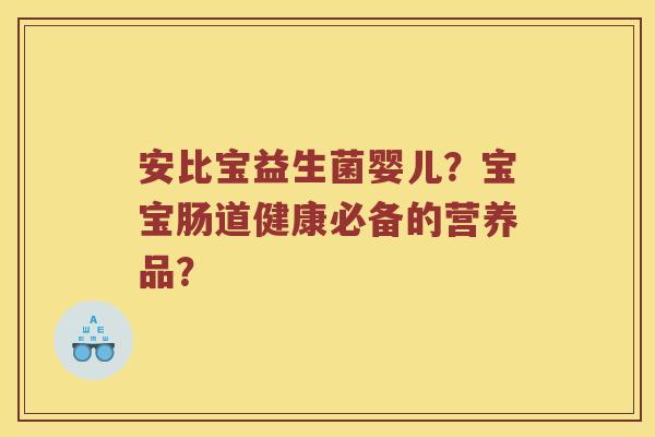 安比宝益生菌婴儿?宝宝肠道健康必备的营养品? 安比宝益生菌婴儿?宝宝肠道健康必备的营养品?