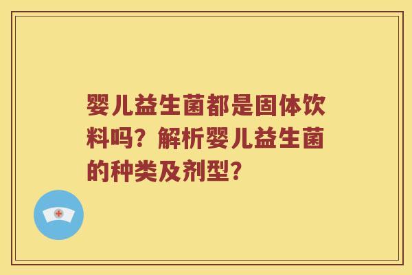 婴儿益生菌都是固体饮料吗？解析婴儿益生菌的种类及剂型？