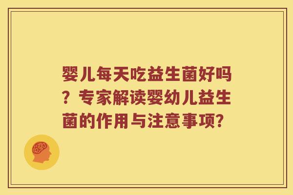 婴儿每天吃益生菌好吗？专家解读婴幼儿益生菌的作用与注意事项？