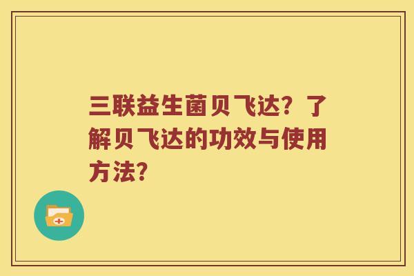 三联益生菌贝飞达？了解贝飞达的功效与使用方法？