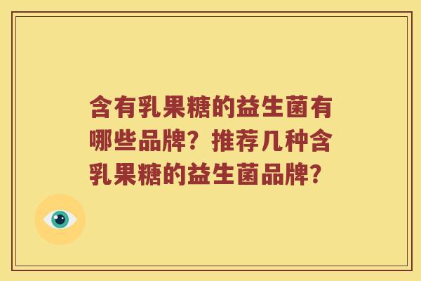 含有乳果糖的益生菌有哪些品牌?推荐几种含乳果糖的益生菌品牌? 含有乳果糖的益生菌有哪些品牌?推荐几种含乳果糖的益生菌品牌?