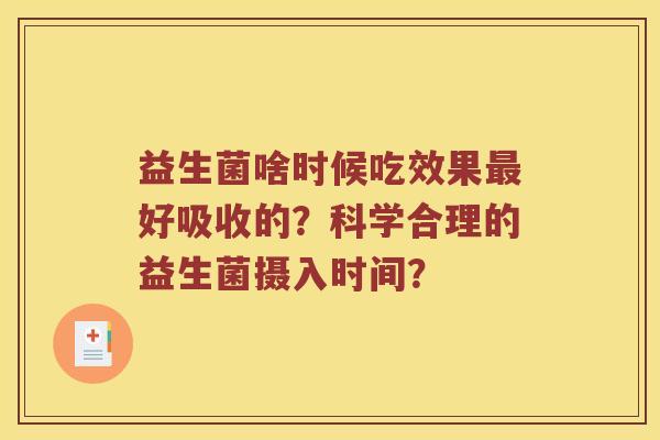 益生菌啥时候吃效果好吸收的?科学合理的益生菌摄入时间? 益生菌啥时候吃效果好吸收的?科学合理的益生菌摄入时间?