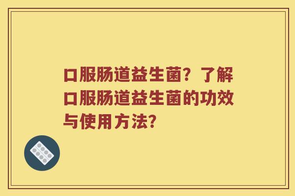 口服肠道益生菌?了解口服肠道益生菌的功效与使用方法? 口服肠道益生菌?了解口服肠道益生菌的功效与使用方法?
