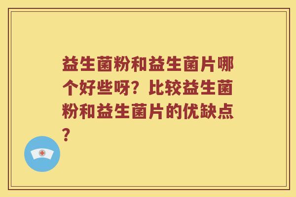 益生菌粉和益生菌片哪个好些呀？比较益生菌粉和益生菌片的优缺点？