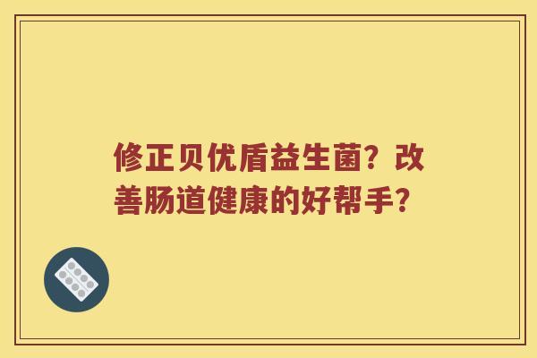 修正贝优盾益生菌？改善肠道健康的好帮手？