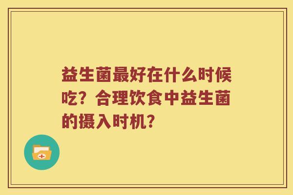益生菌好在什么时候吃？合理饮食中益生菌的摄入时机？