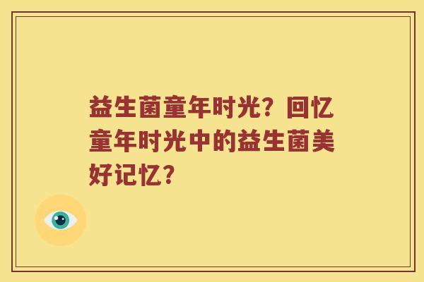 益生菌童年时光?回忆童年时光中的益生菌美好记忆? 益生菌童年时光?回忆童年时光中的益生菌美好记忆?