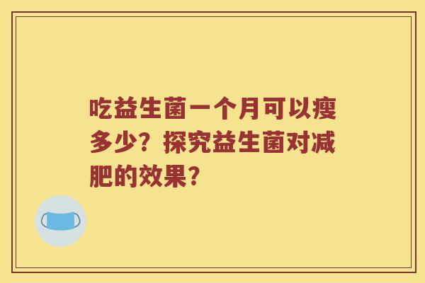 吃益生菌一个月可以瘦多少?探究益生菌对的效果? 吃益生菌一个月可以瘦多少?探究益生菌对的效果?