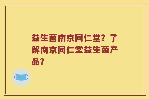 益生菌南京同仁堂？了解南京同仁堂益生菌产品？