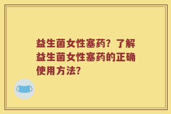 益生菌女性塞药？了解益生菌女性塞药的正确使用方法？
