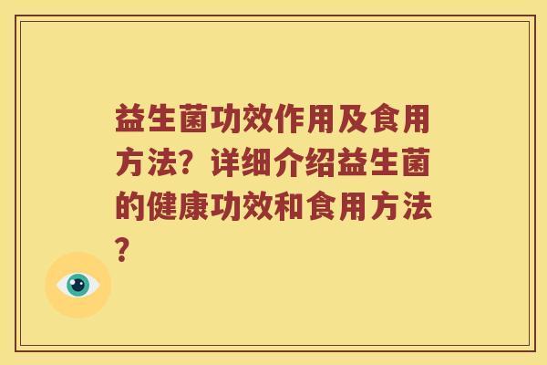 益生菌功效作用及食用方法?详细介绍益生菌的健康功效和食用方法? 益生菌功效作用及食用方法?详细介绍益生菌的健康功效和食用方法?