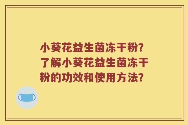 小葵花益生菌冻干粉?了解小葵花益生菌冻干粉的功效和使用方法? 小葵花益生菌冻干粉?了解小葵花益生菌冻干粉的功效和使用方法?