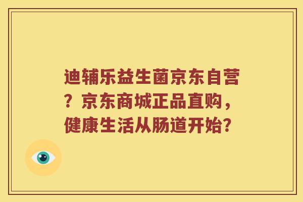 迪辅乐益生菌京东自营?京东商城正品直购,健康生活从肠道开始? 迪辅乐益生菌京东自营?京东商城正品直购,健康生活从肠道开始?