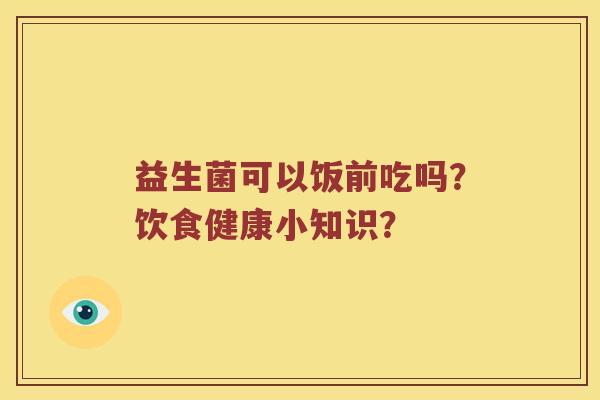 益生菌可以饭前吃吗？饮食健康小知识？