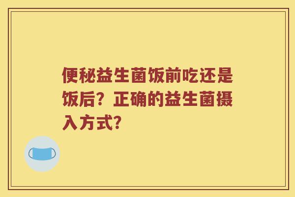 便秘益生菌饭前吃还是饭后？正确的益生菌摄入方式？