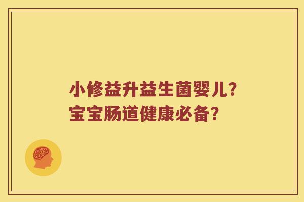 小修益升益生菌婴儿？宝宝肠道健康必备？
