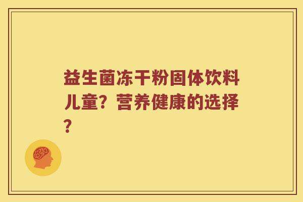 益生菌冻干粉固体饮料儿童?营养健康的选择? 益生菌冻干粉固体饮料儿童?营养健康的选择?