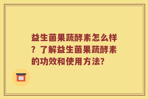 益生菌果蔬酵素怎么样？了解益生菌果蔬酵素的功效和使用方法？