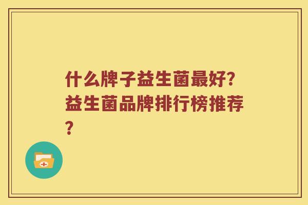 什么牌子益生菌最好？益生菌品牌排行榜推荐？