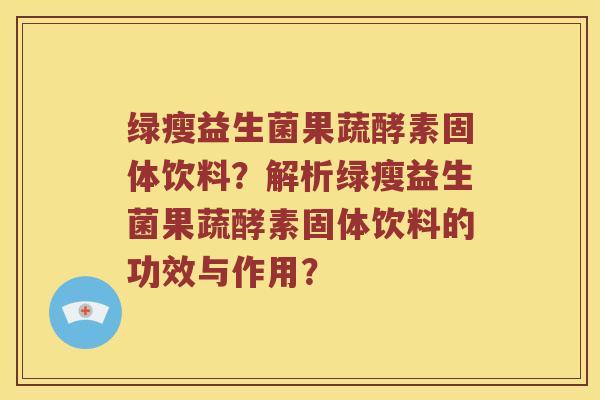 绿瘦益生菌果蔬酵素固体饮料？解析绿瘦益生菌果蔬酵素固体饮料的功效与作用？