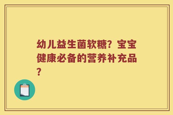 幼儿益生菌软糖?宝宝健康必备的营养补充品? 幼儿益生菌软糖?宝宝健康必备的营养补充品?