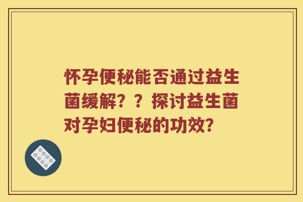 怀孕能否通过益生菌缓解？？探讨益生菌对孕妇的功效？