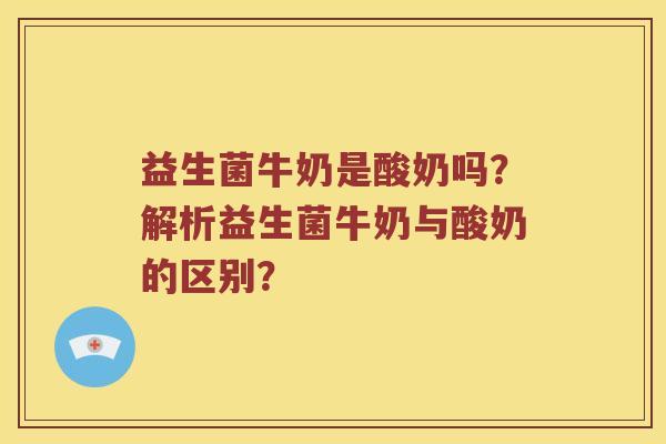益生菌牛奶是酸奶吗？解析益生菌牛奶与酸奶的区别？