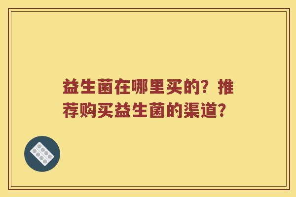 益生菌在哪里买的？推荐购买益生菌的渠道？
