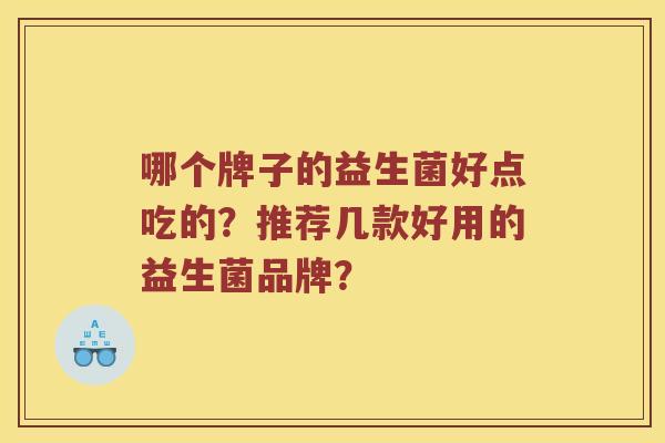 哪个牌子的益生菌好点吃的?推荐几款好用的益生菌品牌? 哪个牌子的益生菌好点吃的?推荐几款好用的益生菌品牌?