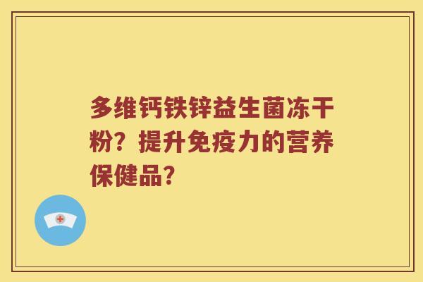 多维钙铁锌益生菌冻干粉?提升力的营养保健品? 多维钙铁锌益生菌冻干粉?提升力的营养保健品?