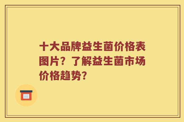 十大品牌益生菌价格表图片？了解益生菌市场价格趋势？