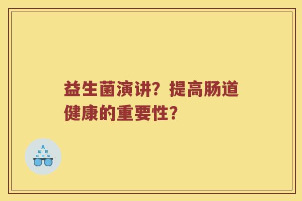 益生菌演讲?提高肠道健康的重要性? 益生菌演讲?提高肠道健康的重要性?