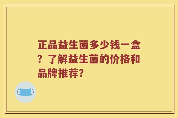 正品益生菌多少钱一盒？了解益生菌的价格和品牌推荐？