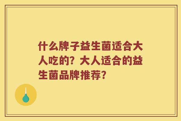 什么牌子益生菌适合大人吃的？大人适合的益生菌品牌推荐？