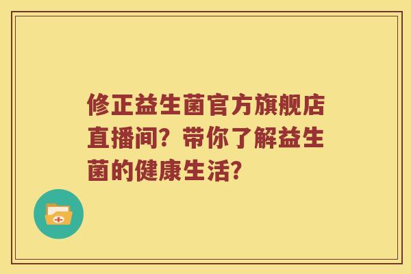 修正益生菌官方旗舰店直播间？带你了解益生菌的健康生活？